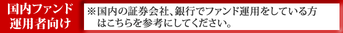 国内ファンド運用者向け※国内の証券会社、銀行でファンド運用をしている方はこちらを参考にしてください。