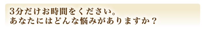 3分だけお時間をください。あなたにはどんな悩みがありますか？