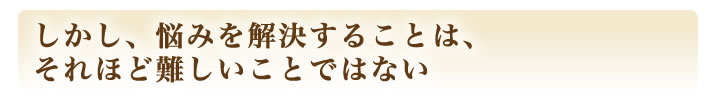 しかし、悩みを解決することは、それほど難しいことではない